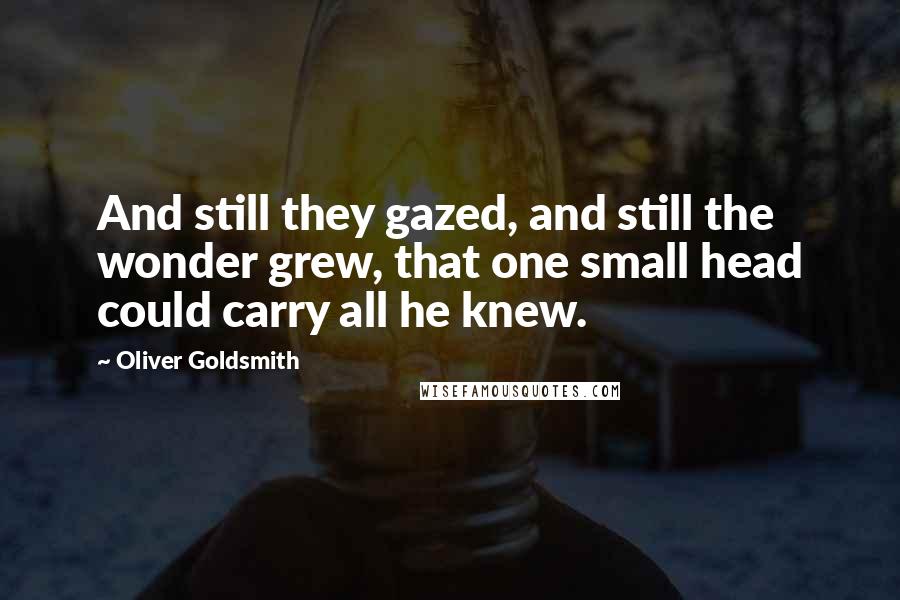 Oliver Goldsmith Quotes: And still they gazed, and still the wonder grew, that one small head could carry all he knew.