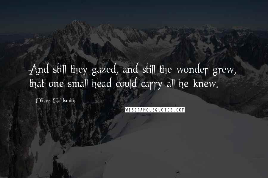 Oliver Goldsmith Quotes: And still they gazed, and still the wonder grew, that one small head could carry all he knew.