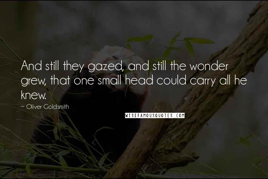 Oliver Goldsmith Quotes: And still they gazed, and still the wonder grew, that one small head could carry all he knew.