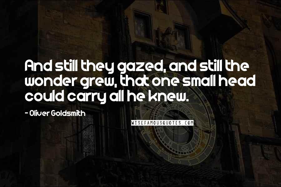 Oliver Goldsmith Quotes: And still they gazed, and still the wonder grew, that one small head could carry all he knew.