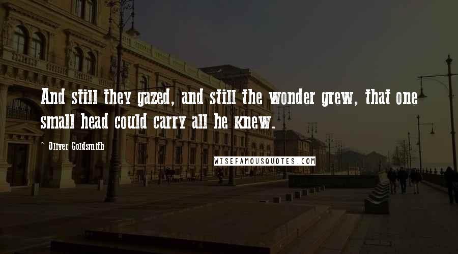 Oliver Goldsmith Quotes: And still they gazed, and still the wonder grew, that one small head could carry all he knew.