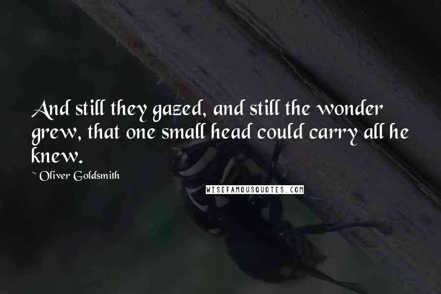 Oliver Goldsmith Quotes: And still they gazed, and still the wonder grew, that one small head could carry all he knew.