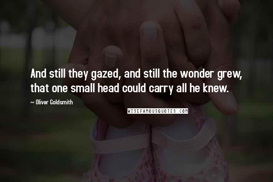 Oliver Goldsmith Quotes: And still they gazed, and still the wonder grew, that one small head could carry all he knew.