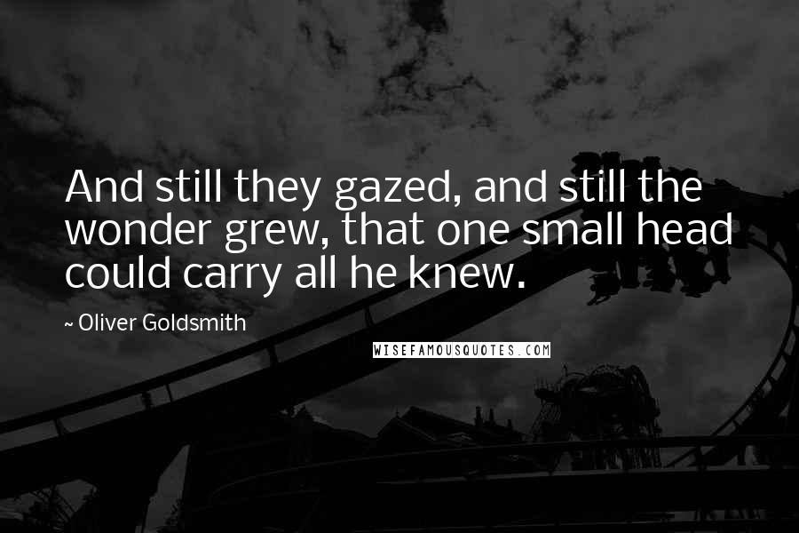 Oliver Goldsmith Quotes: And still they gazed, and still the wonder grew, that one small head could carry all he knew.