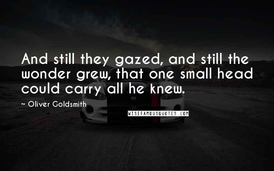Oliver Goldsmith Quotes: And still they gazed, and still the wonder grew, that one small head could carry all he knew.