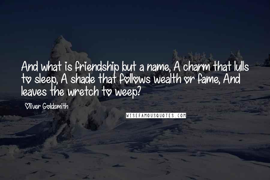 Oliver Goldsmith Quotes: And what is friendship but a name, A charm that lulls to sleep, A shade that follows wealth or fame, And leaves the wretch to weep?