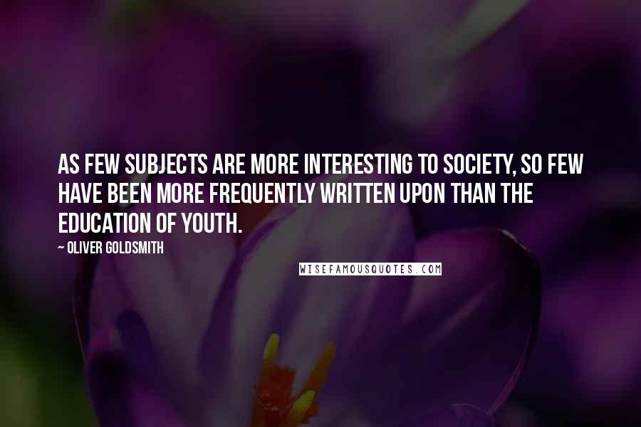 Oliver Goldsmith Quotes: As few subjects are more interesting to society, so few have been more frequently written upon than the education of youth.