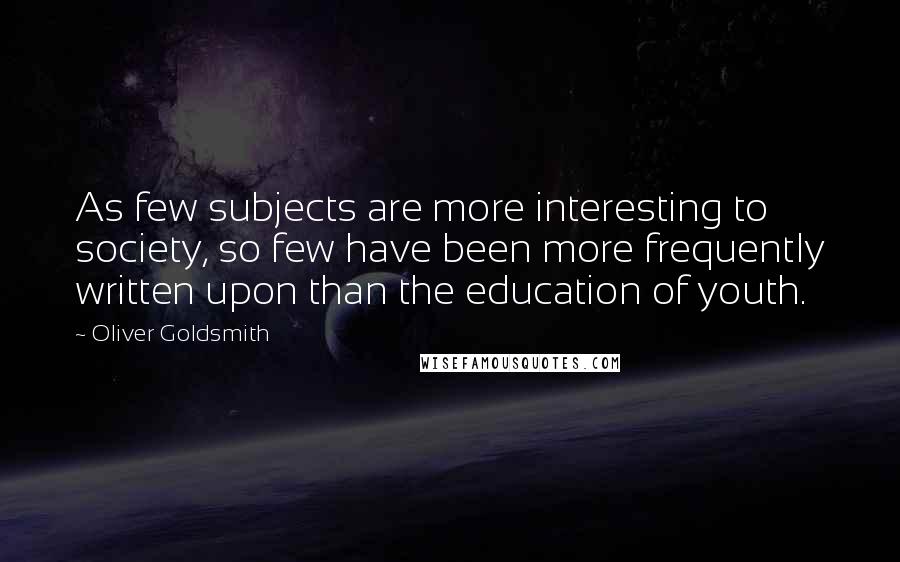 Oliver Goldsmith Quotes: As few subjects are more interesting to society, so few have been more frequently written upon than the education of youth.