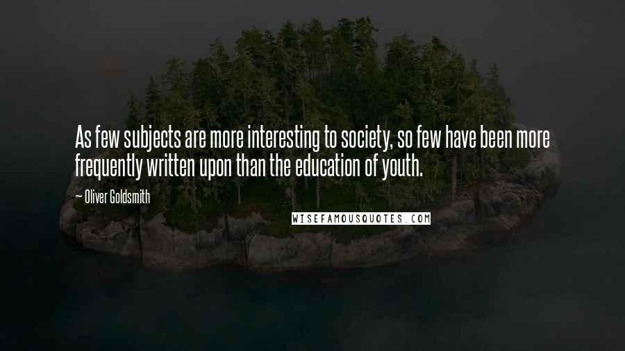 Oliver Goldsmith Quotes: As few subjects are more interesting to society, so few have been more frequently written upon than the education of youth.