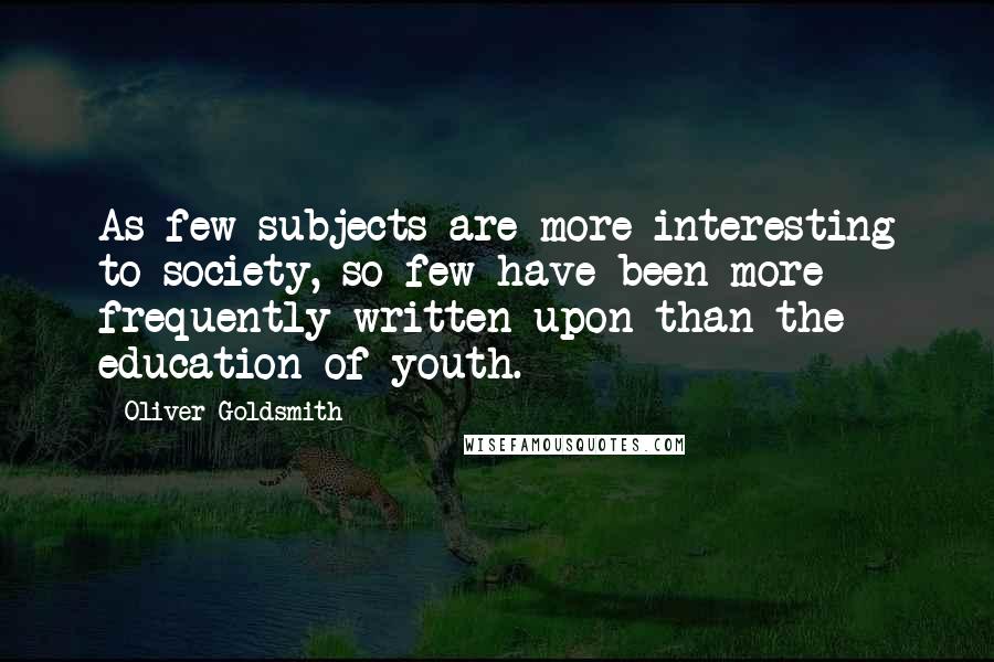 Oliver Goldsmith Quotes: As few subjects are more interesting to society, so few have been more frequently written upon than the education of youth.