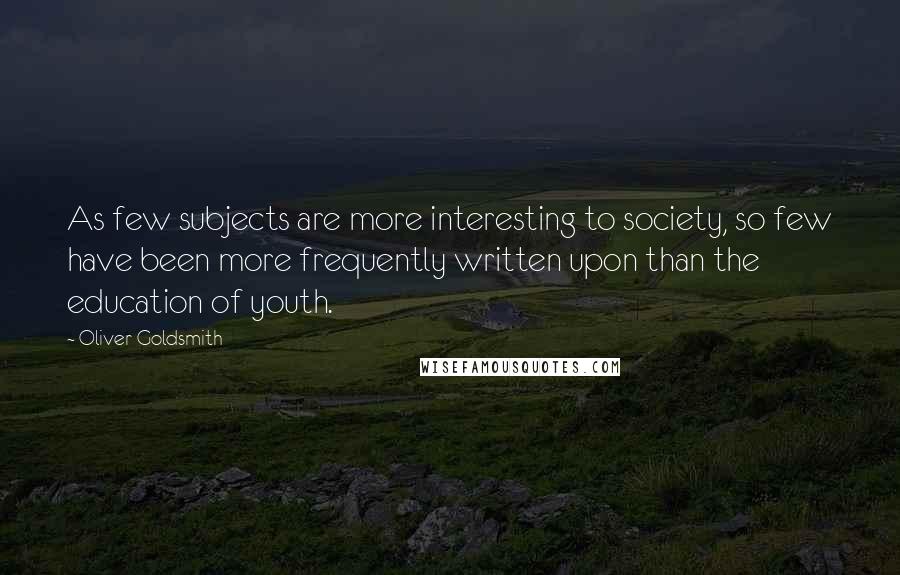 Oliver Goldsmith Quotes: As few subjects are more interesting to society, so few have been more frequently written upon than the education of youth.