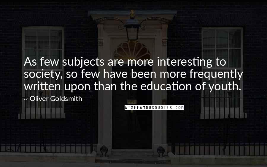 Oliver Goldsmith Quotes: As few subjects are more interesting to society, so few have been more frequently written upon than the education of youth.