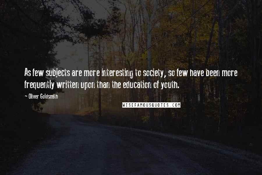 Oliver Goldsmith Quotes: As few subjects are more interesting to society, so few have been more frequently written upon than the education of youth.