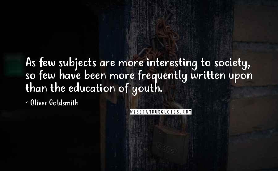 Oliver Goldsmith Quotes: As few subjects are more interesting to society, so few have been more frequently written upon than the education of youth.