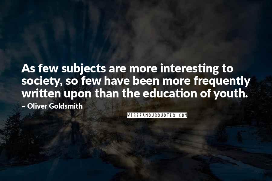 Oliver Goldsmith Quotes: As few subjects are more interesting to society, so few have been more frequently written upon than the education of youth.