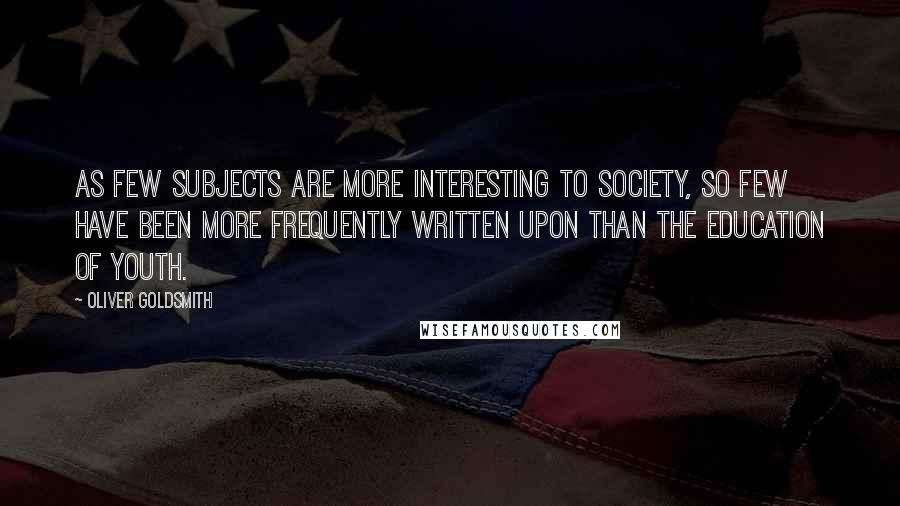 Oliver Goldsmith Quotes: As few subjects are more interesting to society, so few have been more frequently written upon than the education of youth.