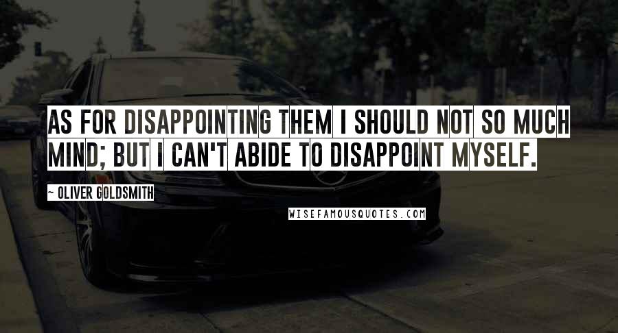 Oliver Goldsmith Quotes: As for disappointing them I should not so much mind; but I can't abide to disappoint myself.