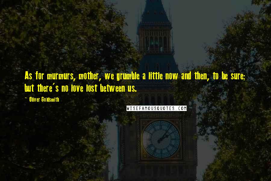 Oliver Goldsmith Quotes: As for murmurs, mother, we grumble a little now and then, to be sure; but there's no love lost between us.