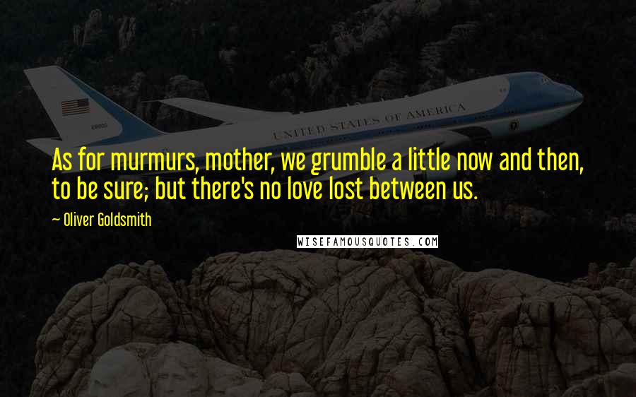 Oliver Goldsmith Quotes: As for murmurs, mother, we grumble a little now and then, to be sure; but there's no love lost between us.