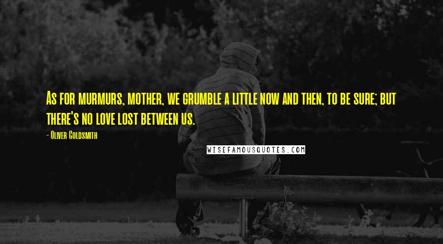 Oliver Goldsmith Quotes: As for murmurs, mother, we grumble a little now and then, to be sure; but there's no love lost between us.