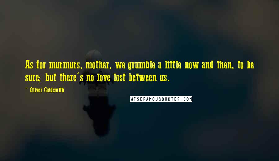 Oliver Goldsmith Quotes: As for murmurs, mother, we grumble a little now and then, to be sure; but there's no love lost between us.