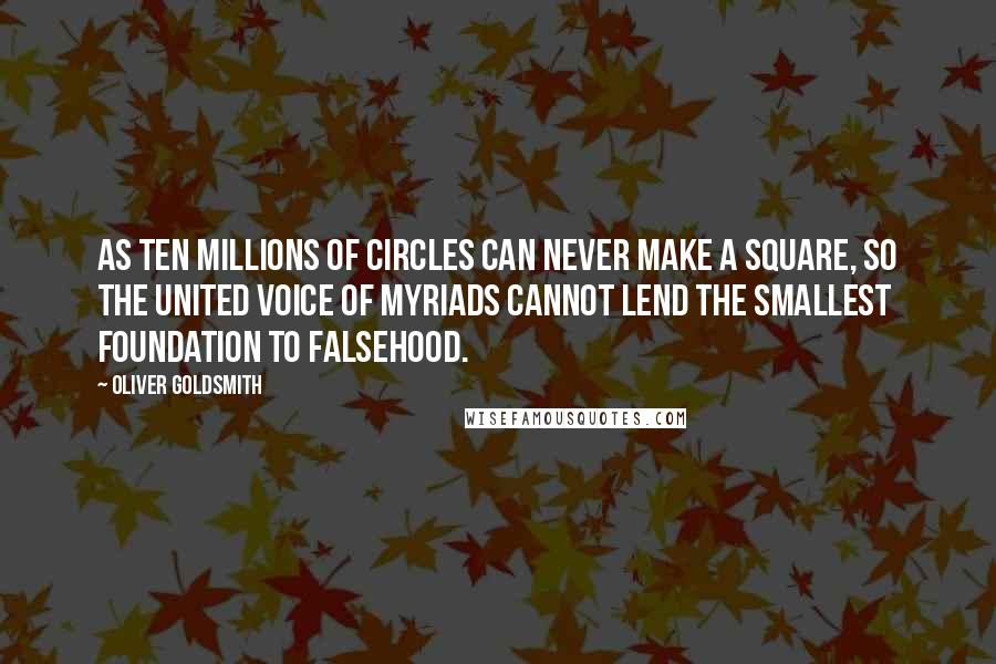 Oliver Goldsmith Quotes: As ten millions of circles can never make a square, so the united voice of myriads cannot lend the smallest foundation to falsehood.