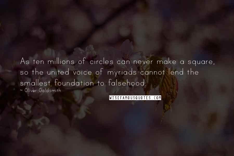 Oliver Goldsmith Quotes: As ten millions of circles can never make a square, so the united voice of myriads cannot lend the smallest foundation to falsehood.