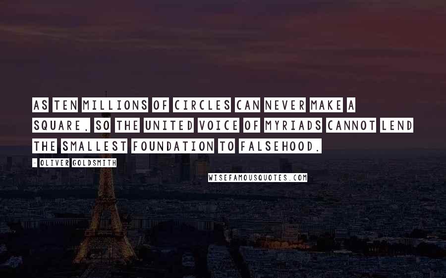 Oliver Goldsmith Quotes: As ten millions of circles can never make a square, so the united voice of myriads cannot lend the smallest foundation to falsehood.