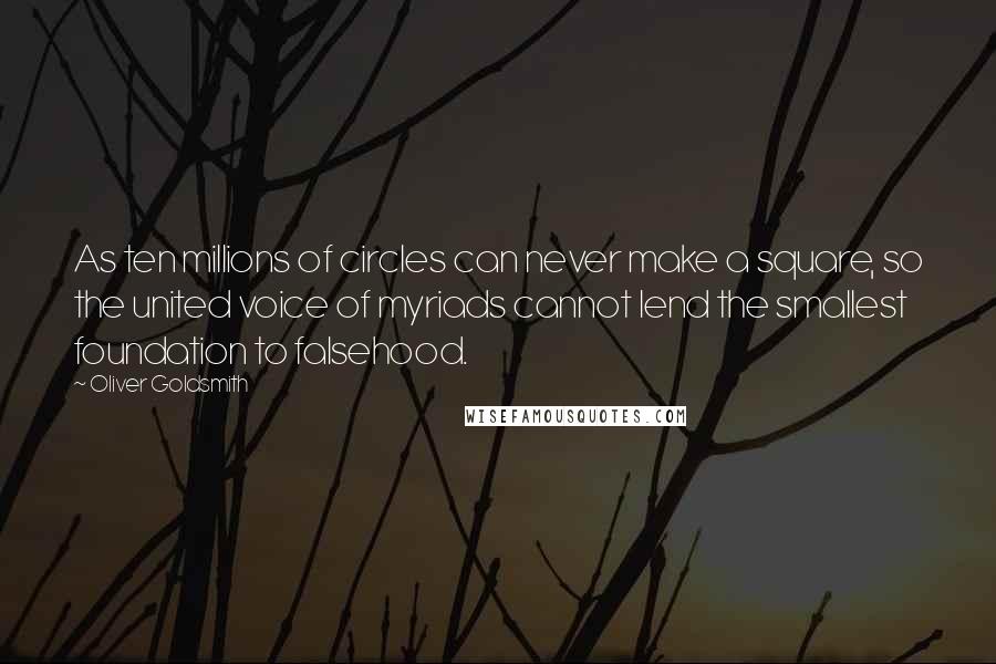 Oliver Goldsmith Quotes: As ten millions of circles can never make a square, so the united voice of myriads cannot lend the smallest foundation to falsehood.