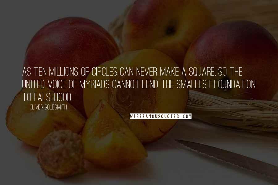 Oliver Goldsmith Quotes: As ten millions of circles can never make a square, so the united voice of myriads cannot lend the smallest foundation to falsehood.