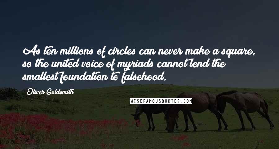 Oliver Goldsmith Quotes: As ten millions of circles can never make a square, so the united voice of myriads cannot lend the smallest foundation to falsehood.