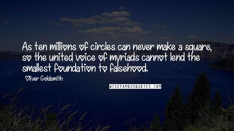Oliver Goldsmith Quotes: As ten millions of circles can never make a square, so the united voice of myriads cannot lend the smallest foundation to falsehood.