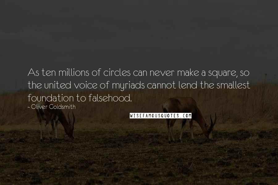Oliver Goldsmith Quotes: As ten millions of circles can never make a square, so the united voice of myriads cannot lend the smallest foundation to falsehood.