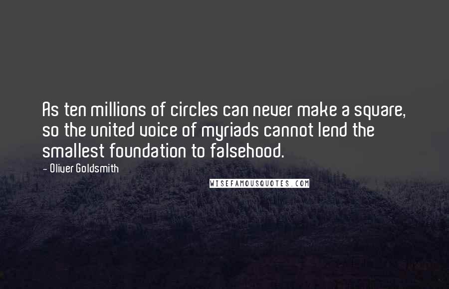 Oliver Goldsmith Quotes: As ten millions of circles can never make a square, so the united voice of myriads cannot lend the smallest foundation to falsehood.