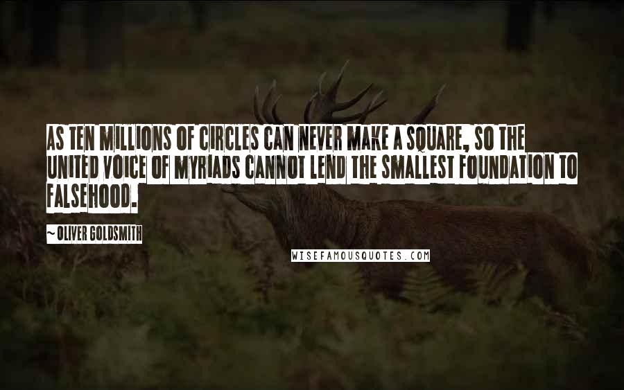 Oliver Goldsmith Quotes: As ten millions of circles can never make a square, so the united voice of myriads cannot lend the smallest foundation to falsehood.