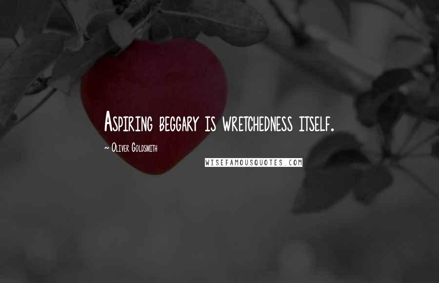 Oliver Goldsmith Quotes: Aspiring beggary is wretchedness itself.