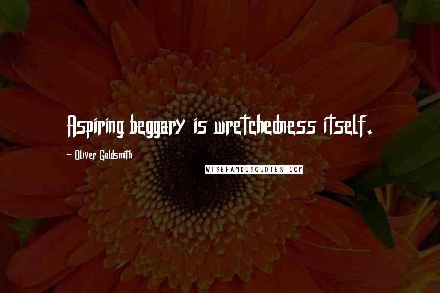 Oliver Goldsmith Quotes: Aspiring beggary is wretchedness itself.