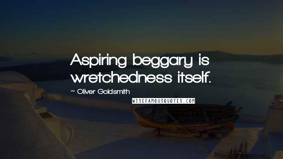 Oliver Goldsmith Quotes: Aspiring beggary is wretchedness itself.
