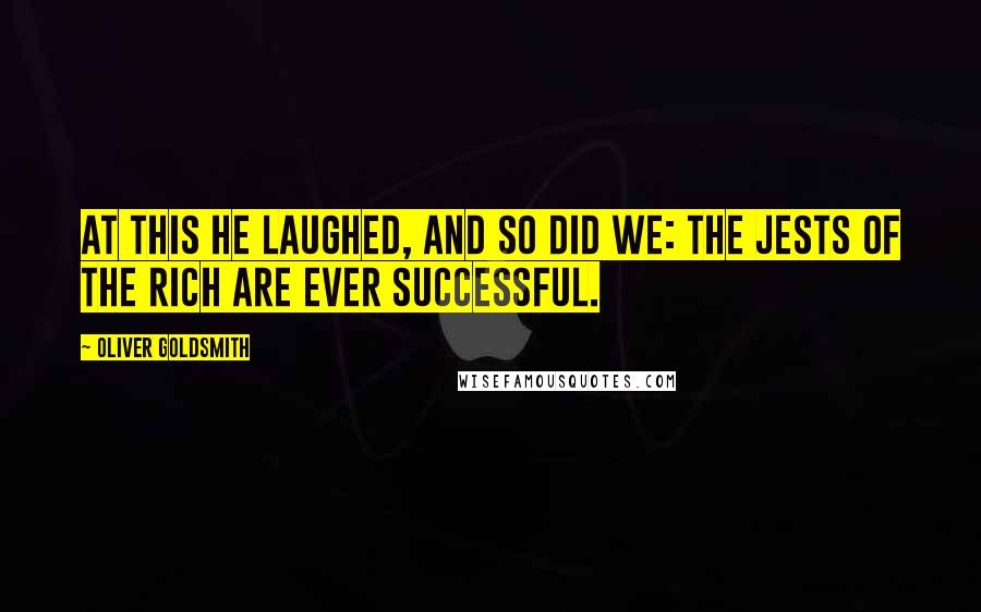 Oliver Goldsmith Quotes: At this he laughed, and so did we: the jests of the rich are ever successful.