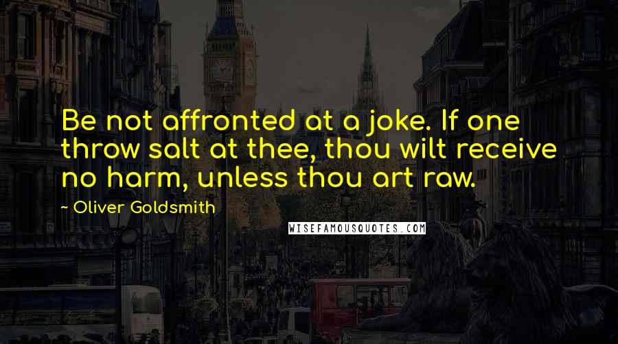 Oliver Goldsmith Quotes: Be not affronted at a joke. If one throw salt at thee, thou wilt receive no harm, unless thou art raw.