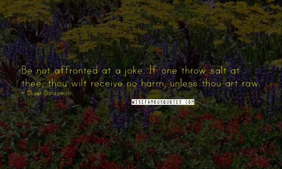 Oliver Goldsmith Quotes: Be not affronted at a joke. If one throw salt at thee, thou wilt receive no harm, unless thou art raw.