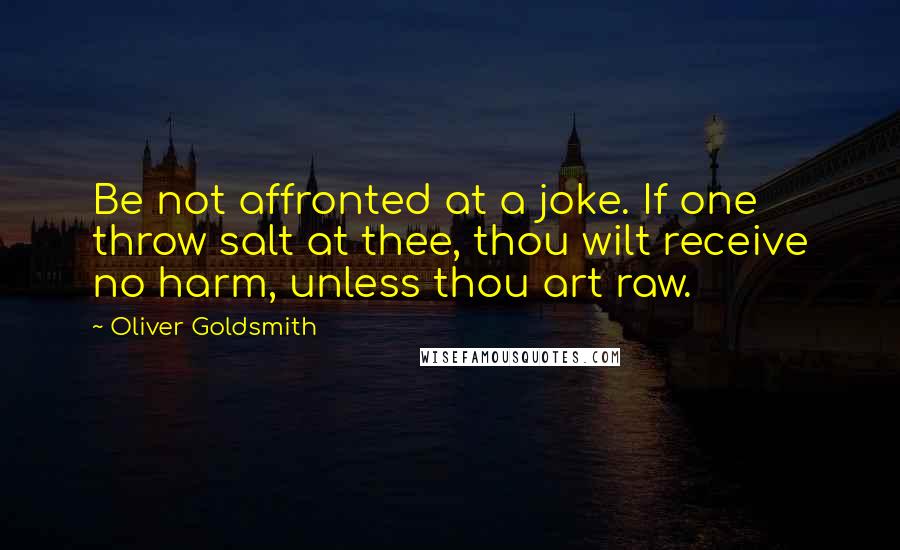 Oliver Goldsmith Quotes: Be not affronted at a joke. If one throw salt at thee, thou wilt receive no harm, unless thou art raw.