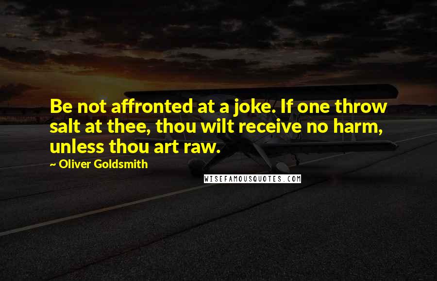 Oliver Goldsmith Quotes: Be not affronted at a joke. If one throw salt at thee, thou wilt receive no harm, unless thou art raw.