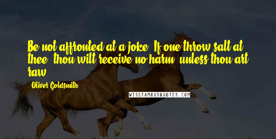 Oliver Goldsmith Quotes: Be not affronted at a joke. If one throw salt at thee, thou wilt receive no harm, unless thou art raw.