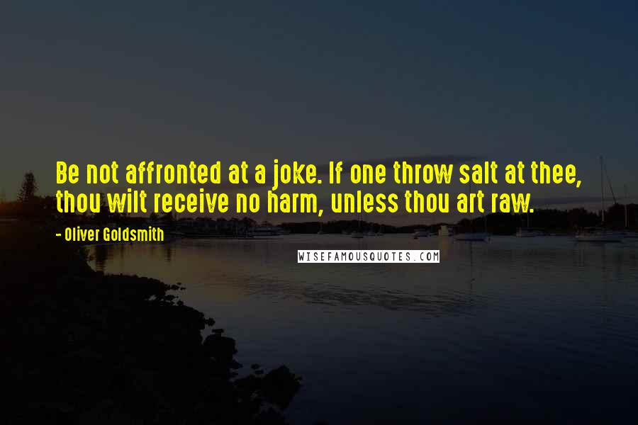 Oliver Goldsmith Quotes: Be not affronted at a joke. If one throw salt at thee, thou wilt receive no harm, unless thou art raw.