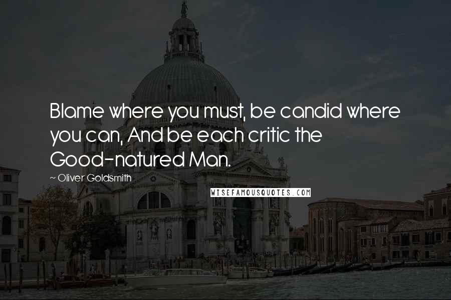 Oliver Goldsmith Quotes: Blame where you must, be candid where you can, And be each critic the Good-natured Man.