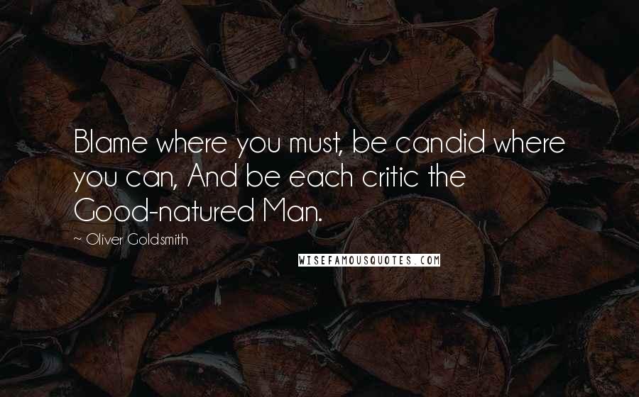 Oliver Goldsmith Quotes: Blame where you must, be candid where you can, And be each critic the Good-natured Man.