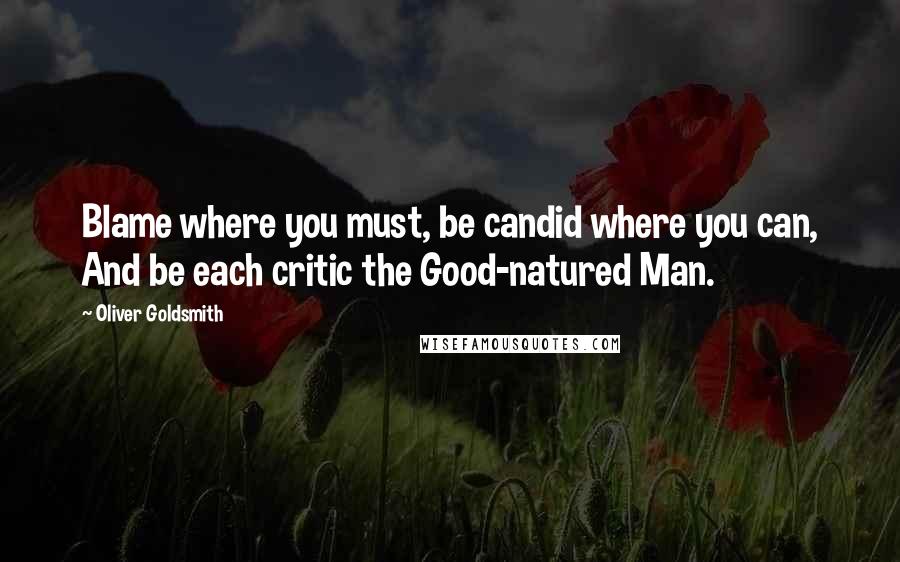 Oliver Goldsmith Quotes: Blame where you must, be candid where you can, And be each critic the Good-natured Man.