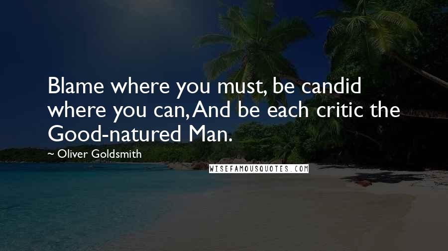 Oliver Goldsmith Quotes: Blame where you must, be candid where you can, And be each critic the Good-natured Man.