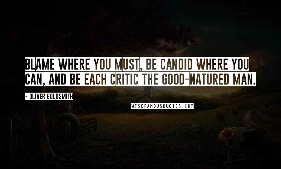 Oliver Goldsmith Quotes: Blame where you must, be candid where you can, And be each critic the Good-natured Man.